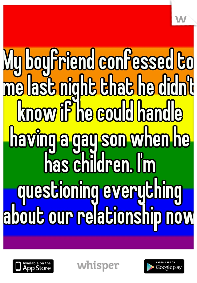 My boyfriend confessed to me last night that he didn't know if he could handle having a gay son when he has children. I'm questioning everything about our relationship now.