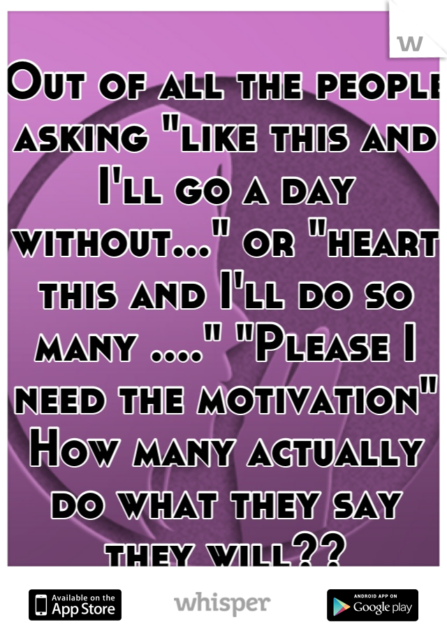 Out of all the people asking "like this and I'll go a day without..." or "heart this and I'll do so many ...." "Please I need the motivation"
How many actually do what they say they will??