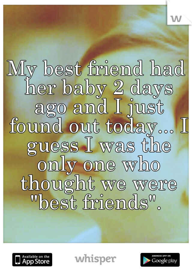 My best friend had her baby 2 days ago and I just found out today... I guess I was the only one who thought we were "best friends". 