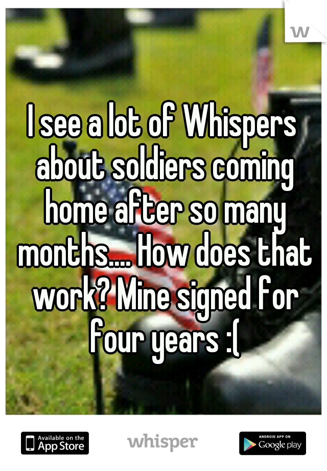 I see a lot of Whispers about soldiers coming home after so many months.... How does that work? Mine signed for four years :(