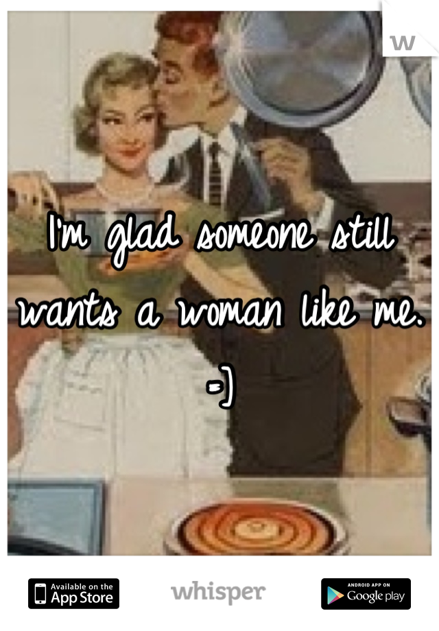 I'm glad someone still wants a woman like me.
=]