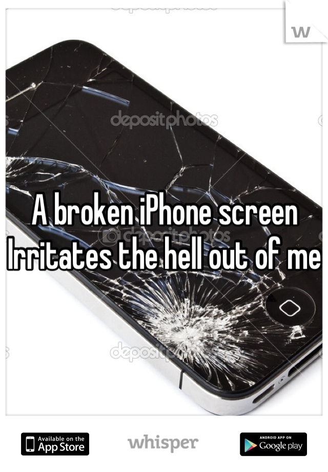 A broken iPhone screen Irritates the hell out of me