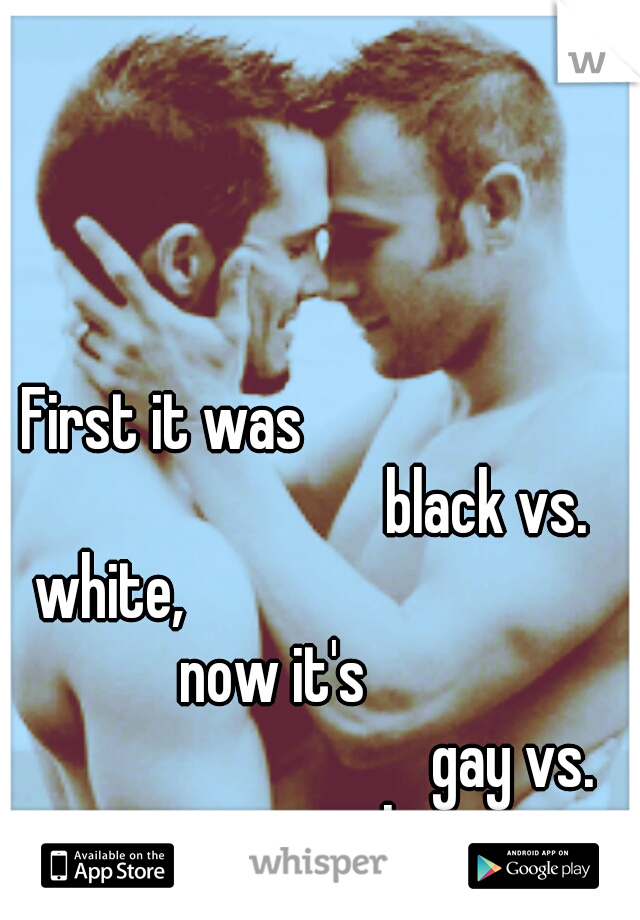 First it was                                                  black vs. white,                                               now it's                                                 gay vs. straight
