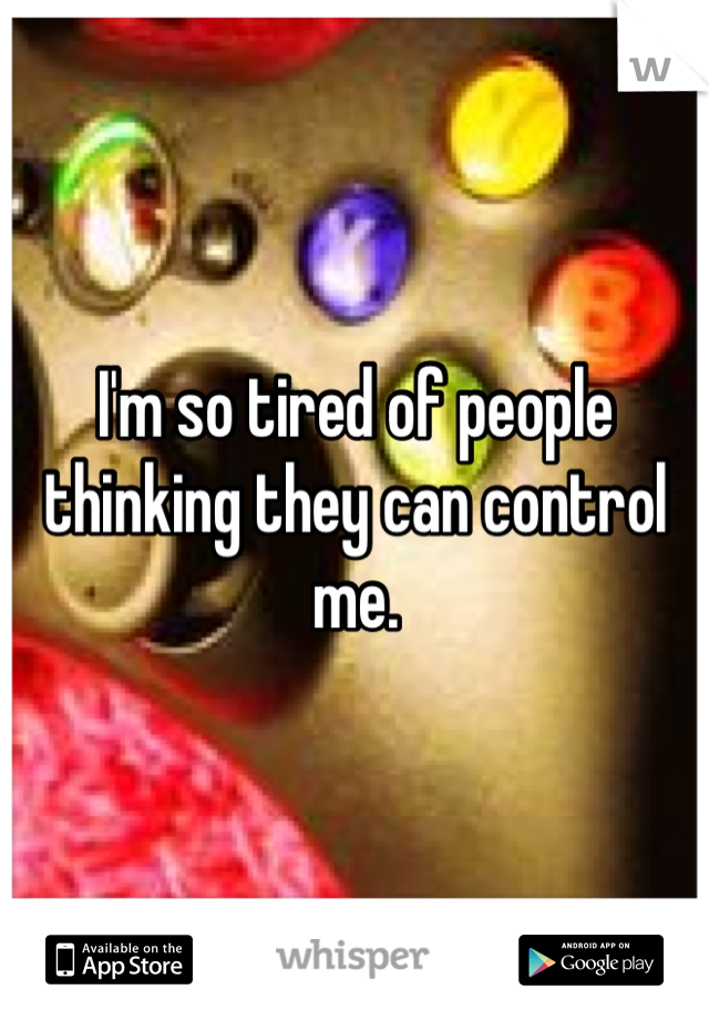 I'm so tired of people thinking they can control me.