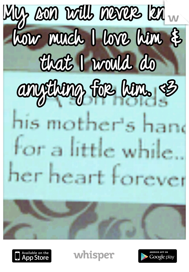 My son will never know how much I love him & that I would do anything for him. <3