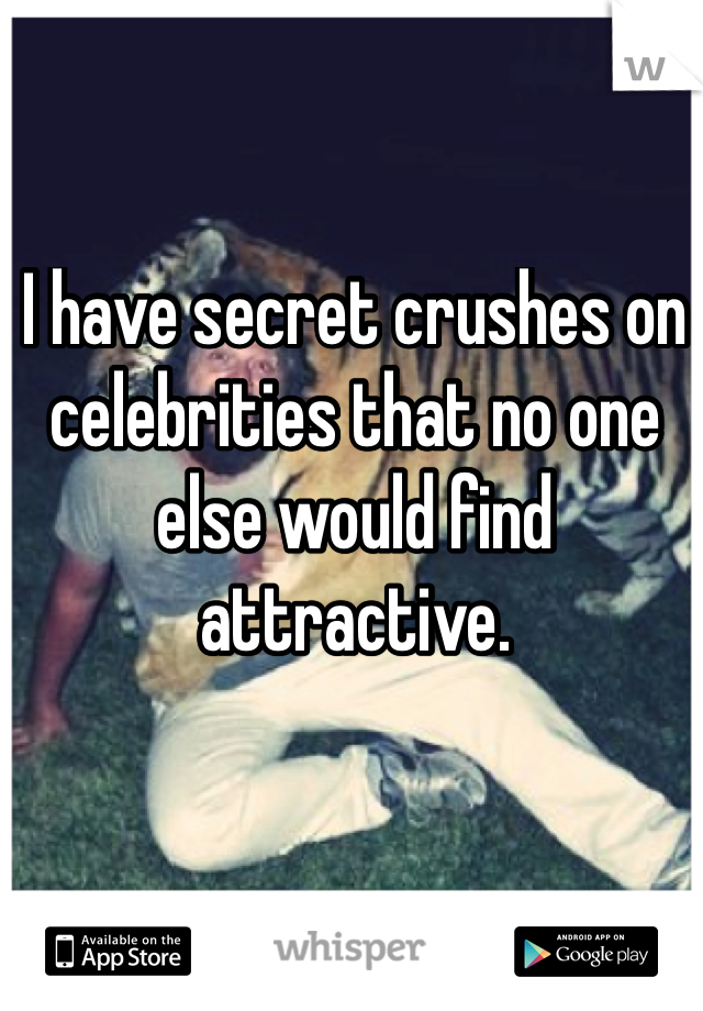 I have secret crushes on celebrities that no one else would find attractive.