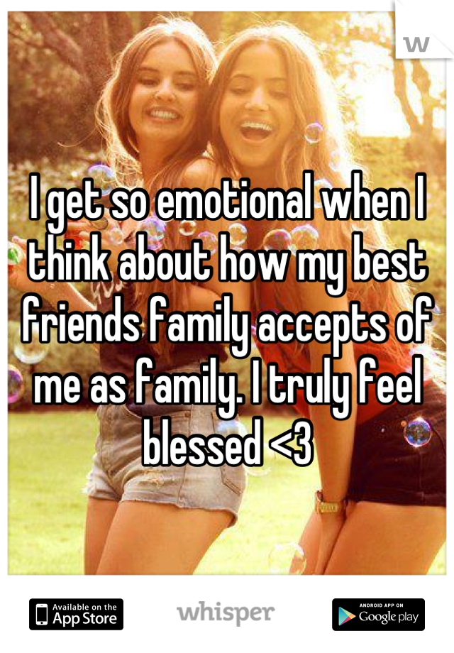 I get so emotional when I think about how my best friends family accepts of me as family. I truly feel blessed <3