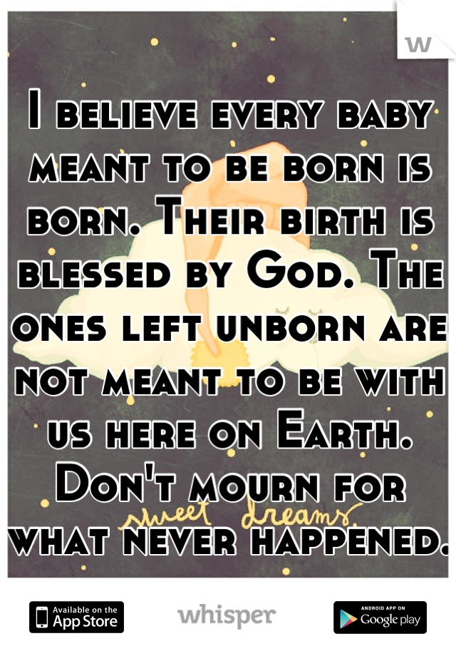 I believe every baby meant to be born is born. Their birth is blessed by God. The ones left unborn are not meant to be with us here on Earth. Don't mourn for what never happened.