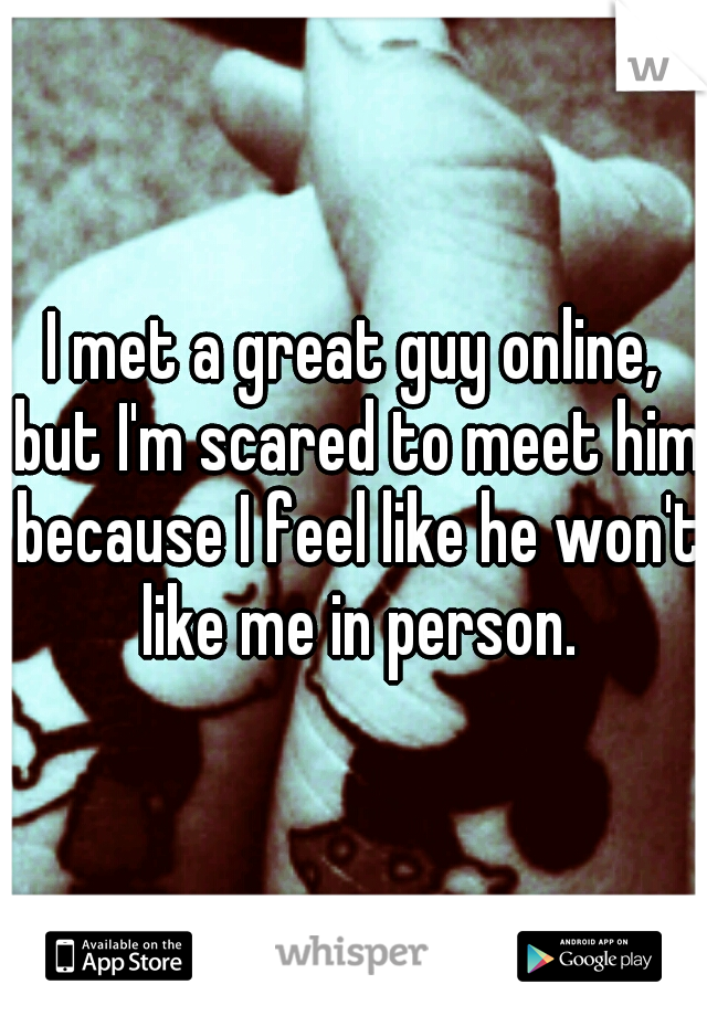 I met a great guy online, but I'm scared to meet him because I feel like he won't like me in person.