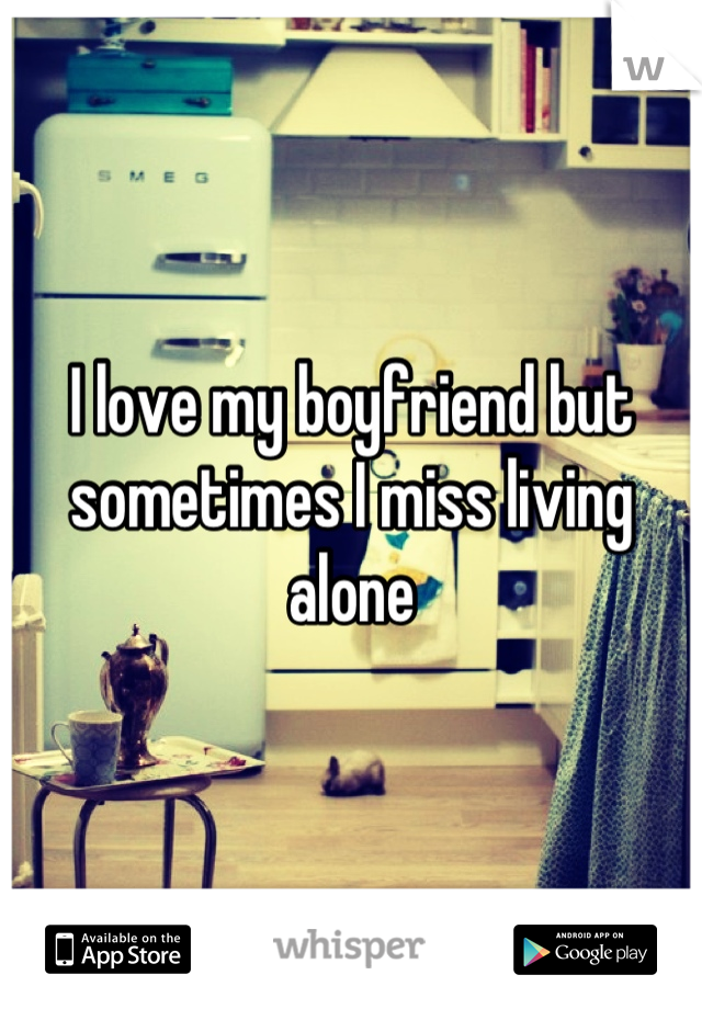 I love my boyfriend but sometimes I miss living alone