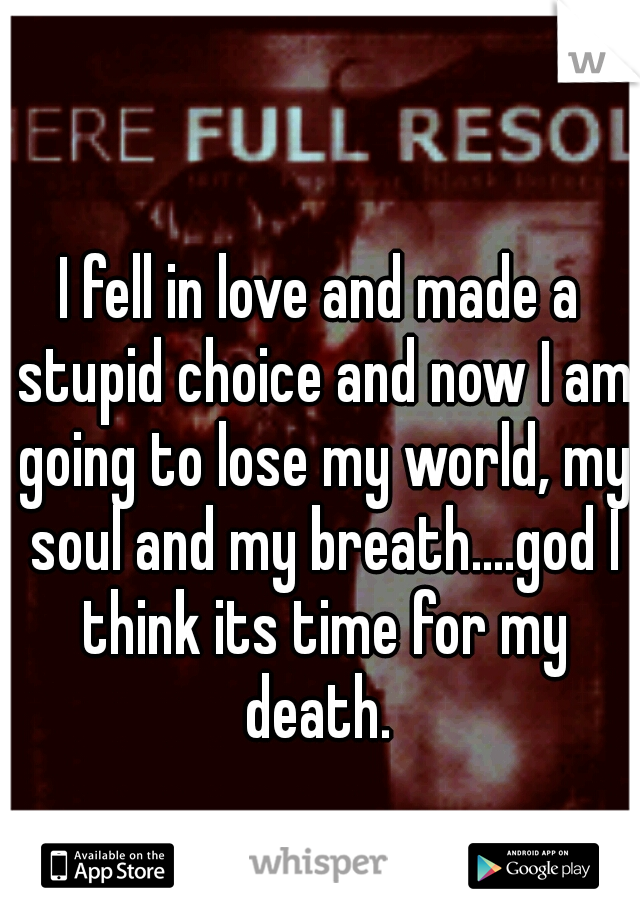 I fell in love and made a stupid choice and now I am going to lose my world, my soul and my breath....god I think its time for my death. 