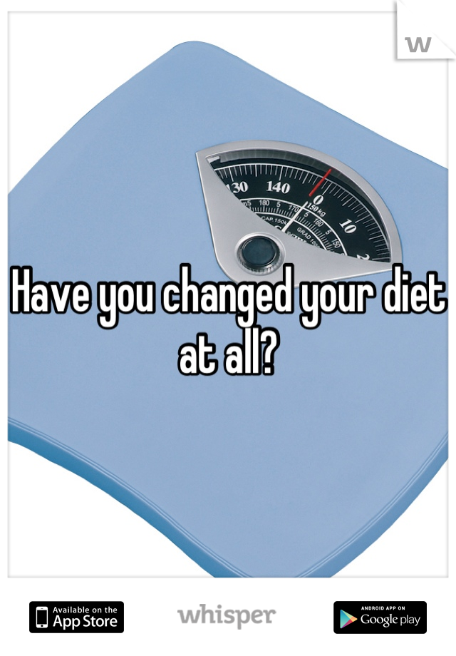 Have you changed your diet at all?