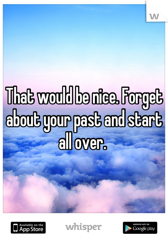 That would be nice. Forget about your past and start all over. 