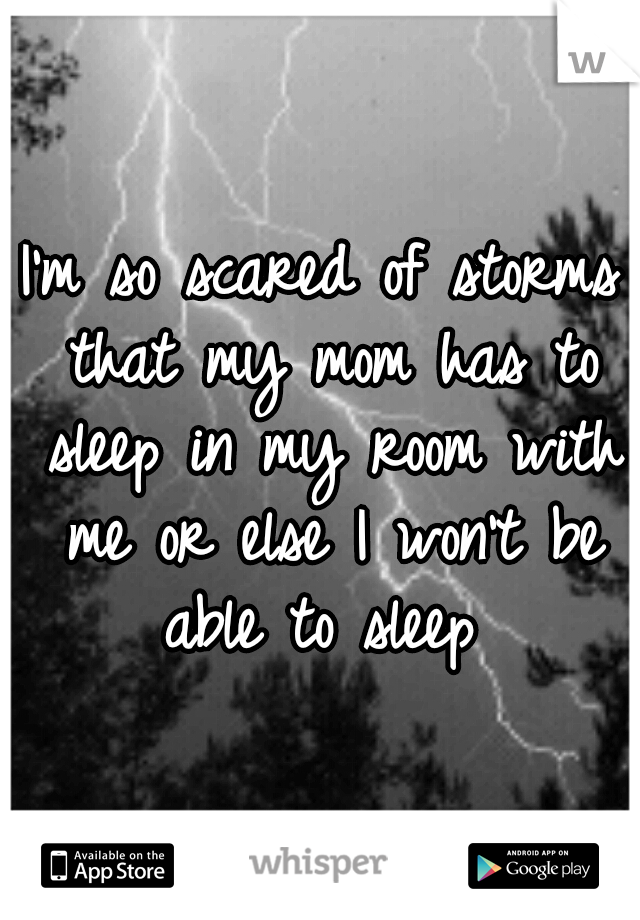 I'm so scared of storms that my mom has to sleep in my room with me or else I won't be able to sleep 