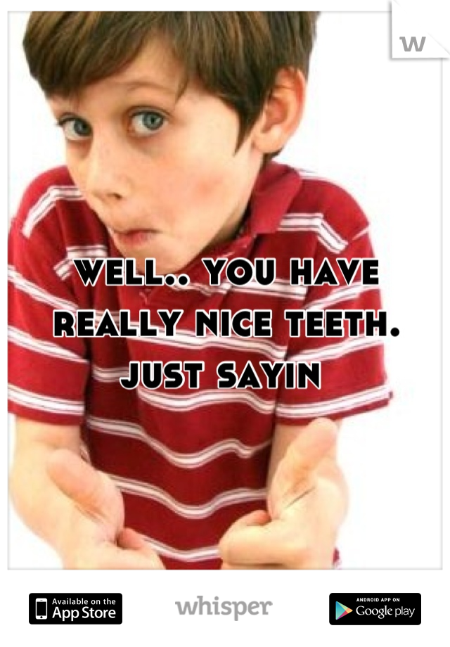 well.. you have really nice teeth.
just sayin 