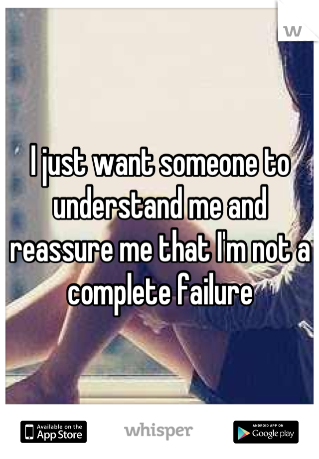 I just want someone to understand me and reassure me that I'm not a complete failure