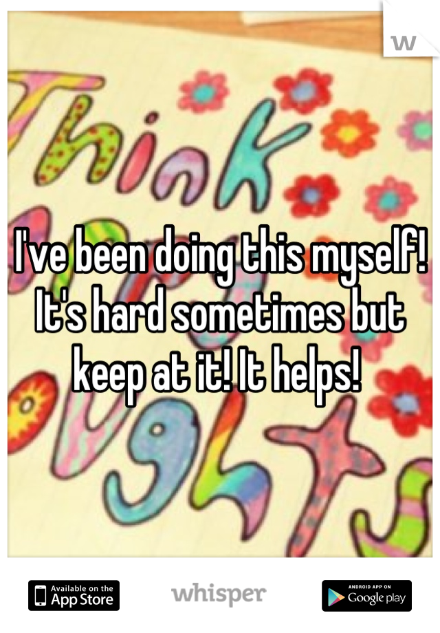I've been doing this myself! It's hard sometimes but keep at it! It helps! 