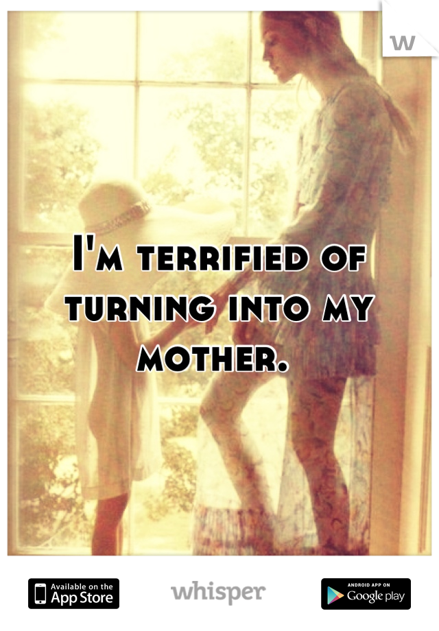 I'm terrified of turning into my mother. 
