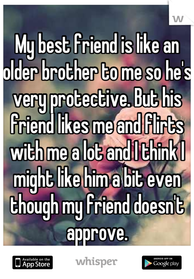 My best friend is like an older brother to me so he's very protective. But his friend likes me and flirts with me a lot and I think I might like him a bit even though my friend doesn't approve.
...
