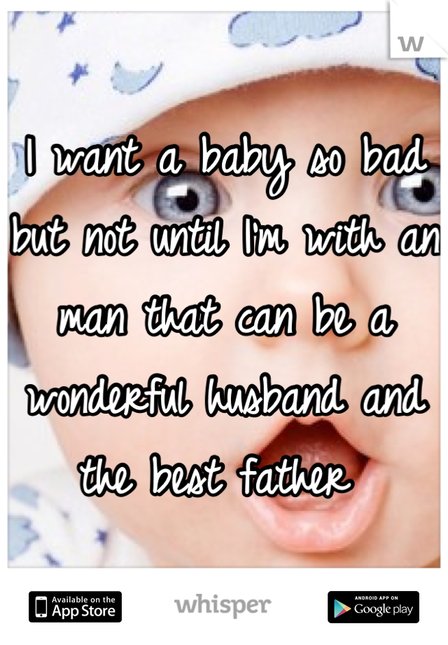I want a baby so bad but not until I'm with an man that can be a wonderful husband and the best father 