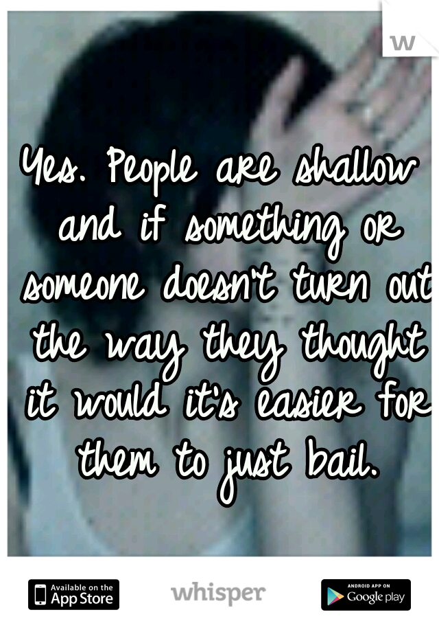 Yes. People are shallow and if something or someone doesn't turn out the way they thought it would it's easier for them to just bail.