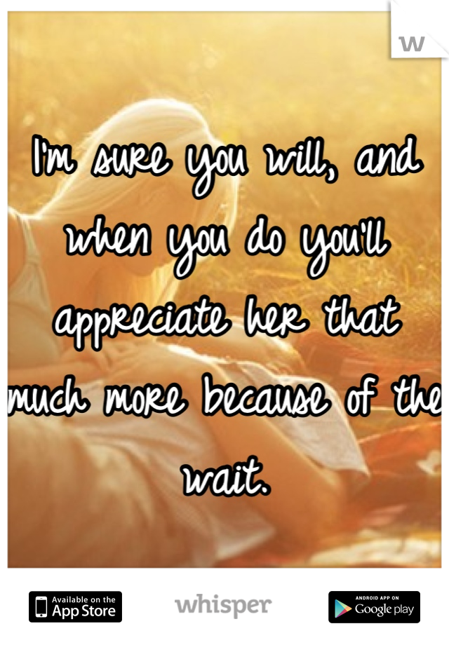 I'm sure you will, and when you do you'll appreciate her that much more because of the wait.