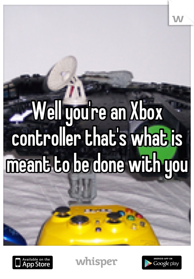 Well you're an Xbox controller that's what is meant to be done with you