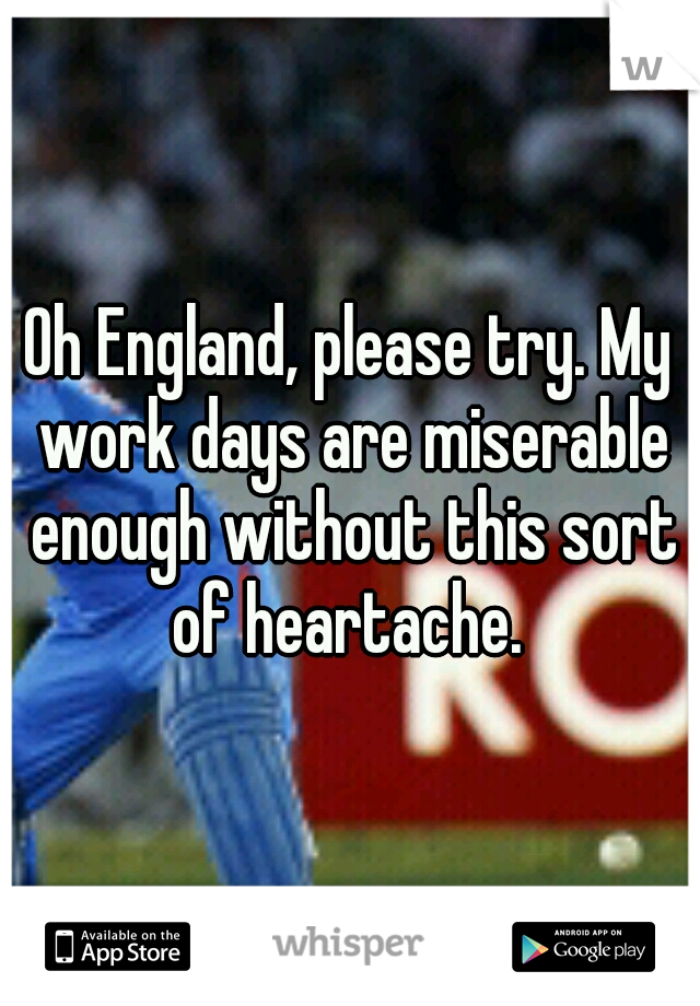 Oh England, please try. My work days are miserable enough without this sort of heartache. 