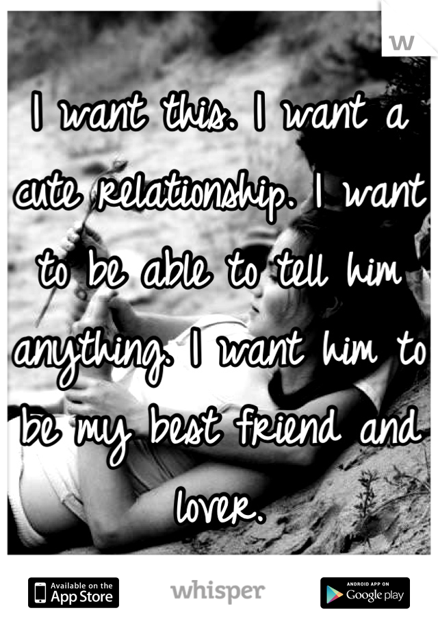 I want this. I want a cute relationship. I want to be able to tell him anything. I want him to be my best friend and lover.
