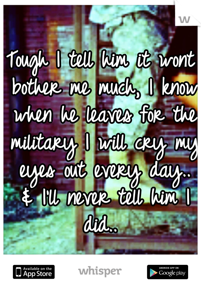 Tough I tell him it wont bother me much, I know when he leaves for the military I will cry my eyes out every day.. & I'll never tell him I did.. 