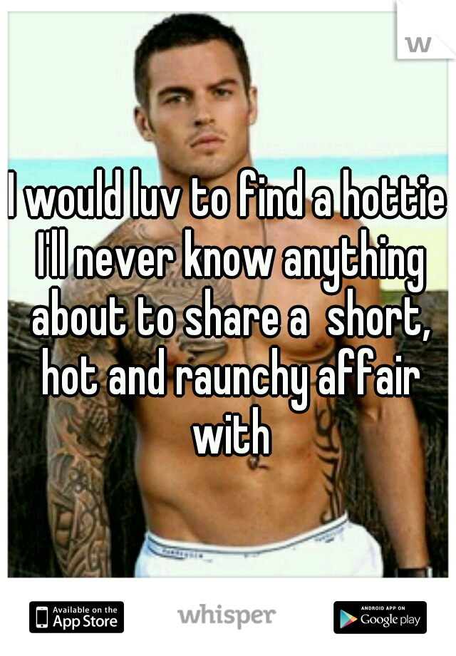 I would luv to find a hottie I'll never know anything about to share a  short, hot and raunchy affair with