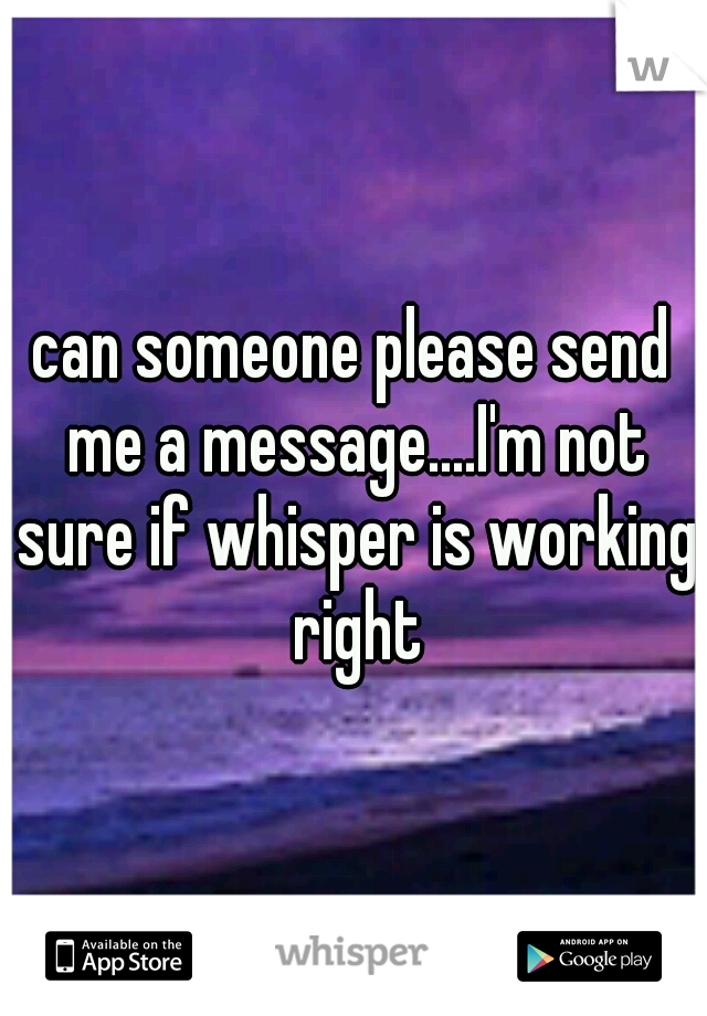 can someone please send me a message....I'm not sure if whisper is working right