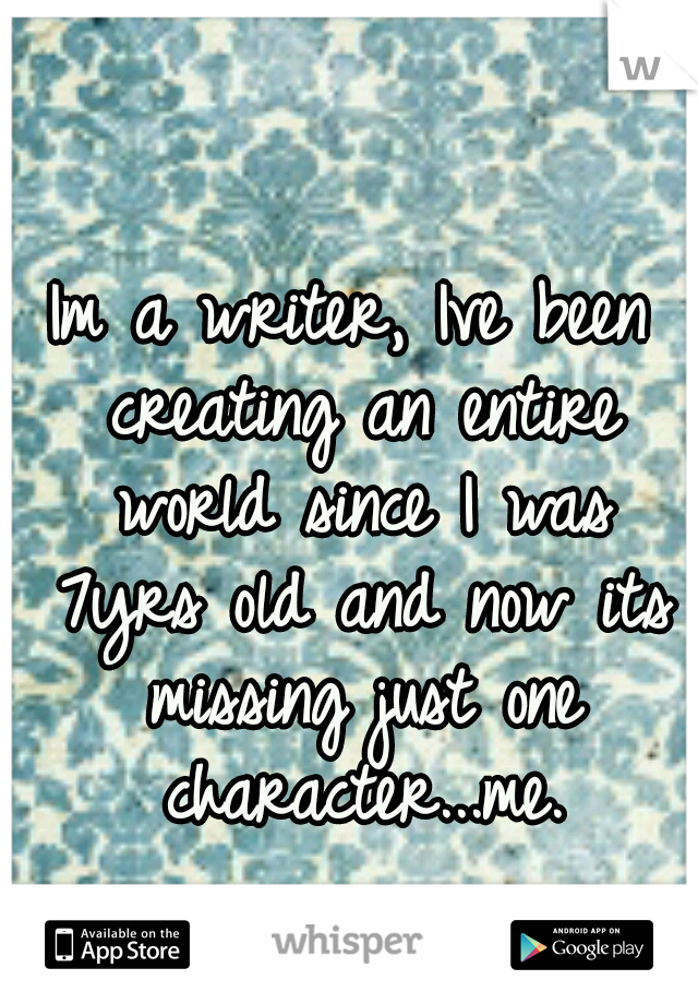 Im a writer, Ive been creating an entire world since I was 7yrs old and now its missing just one character...me.