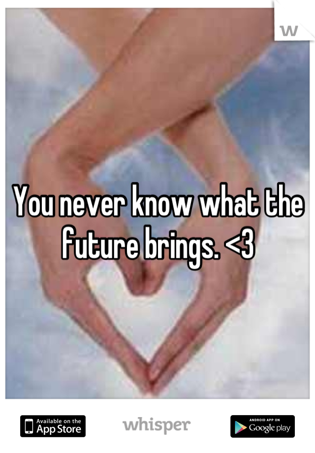 You never know what the future brings. <3