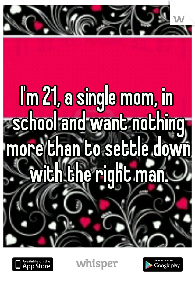 I'm 21, a single mom, in school and want nothing more than to settle down with the right man.