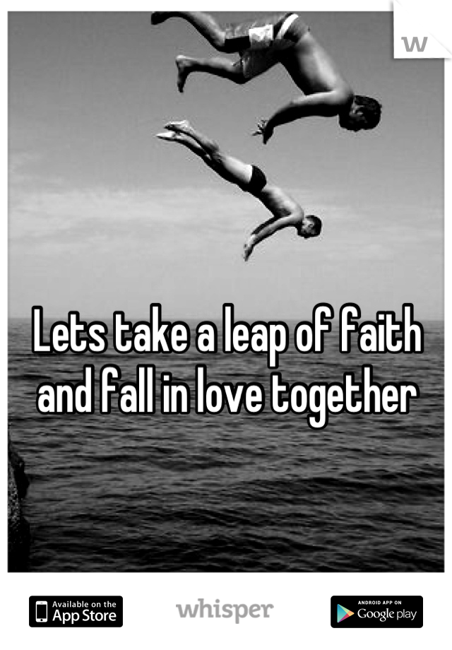 Lets take a leap of faith and fall in love together