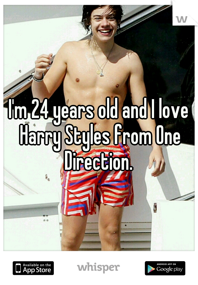 I'm 24 years old and I love Harry Styles from One Direction. 