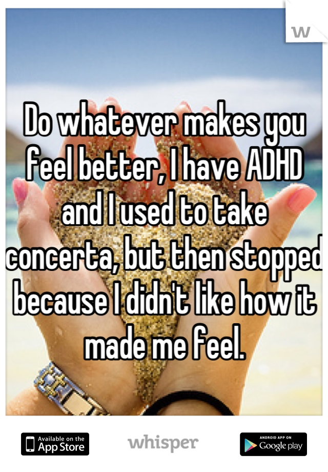 Do whatever makes you feel better, I have ADHD and I used to take concerta, but then stopped because I didn't like how it made me feel.