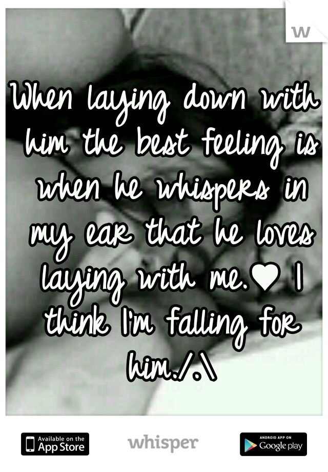 When laying down with him the best feeling is when he whispers in my ear that he loves laying with me.♥ I think I'm falling for him./.\