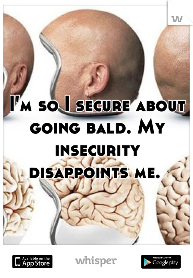 I'm so I secure about going bald. My insecurity disappoints me. 