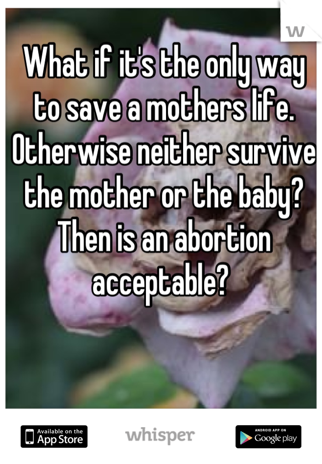 What if it's the only way to save a mothers life. Otherwise neither survive the mother or the baby? Then is an abortion acceptable? 