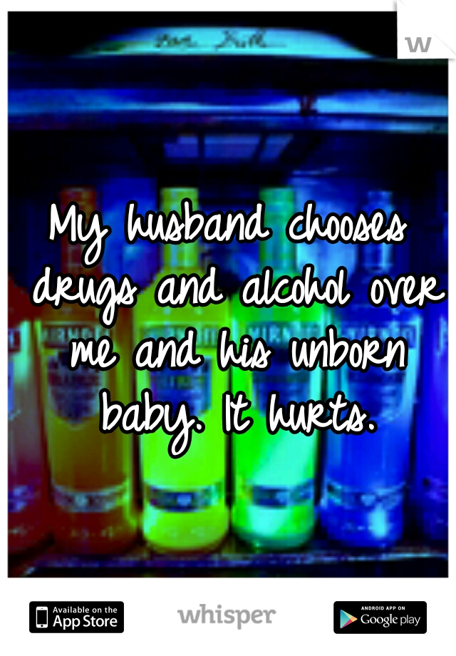 My husband chooses drugs and alcohol over me and his unborn baby. It hurts.