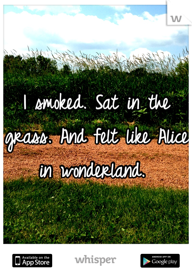 I smoked. Sat in the grass. And felt like Alice in wonderland. 