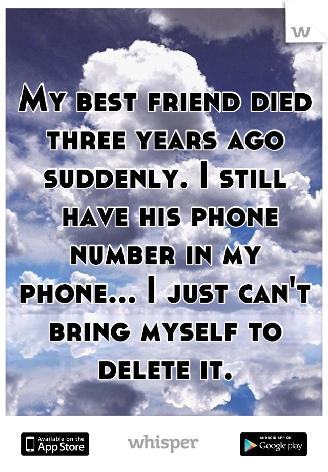 My best friend died three years ago suddenly. I still
 have his phone 
number in my 
phone... I just can't bring myself to delete it.