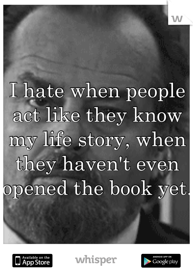 I hate when people act like they know my life story, when they haven't even opened the book yet.