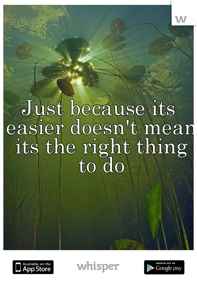 Just because its easier doesn't mean its the right thing to do