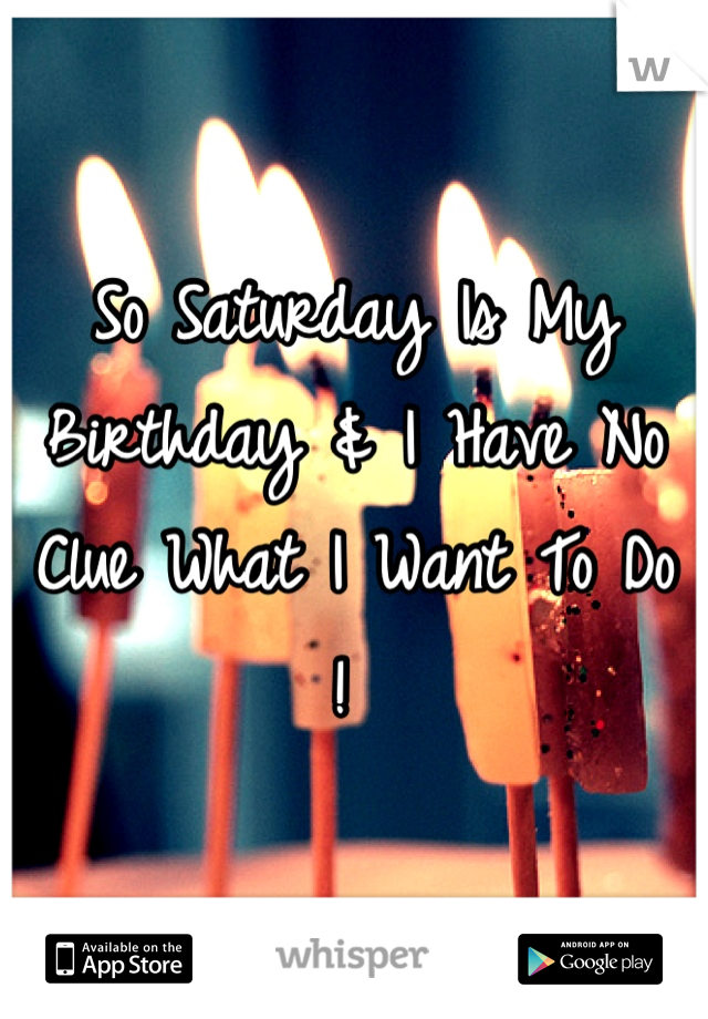 So Saturday Is My Birthday & I Have No Clue What I Want To Do ! 