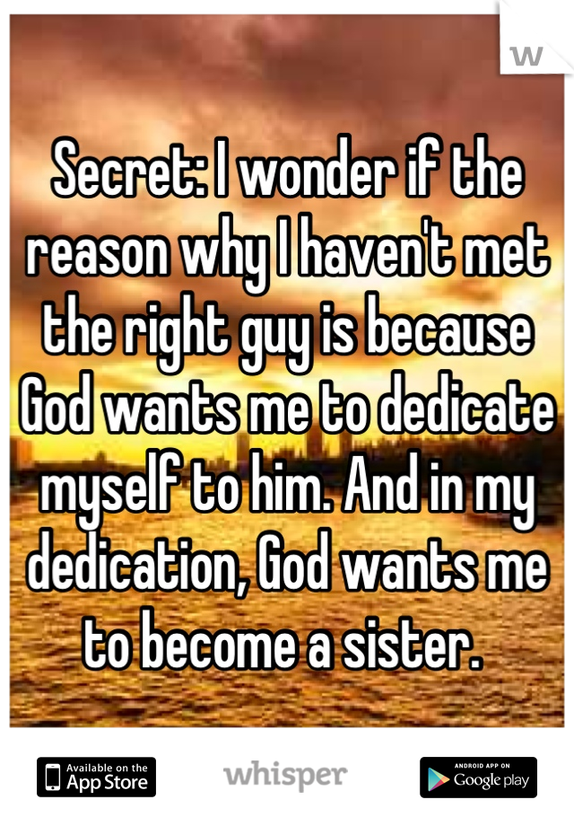 Secret: I wonder if the reason why I haven't met the right guy is because God wants me to dedicate myself to him. And in my dedication, God wants me to become a sister. 