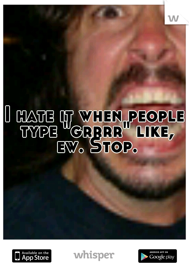 I hate it when people type "grrrr" like, ew. Stop.