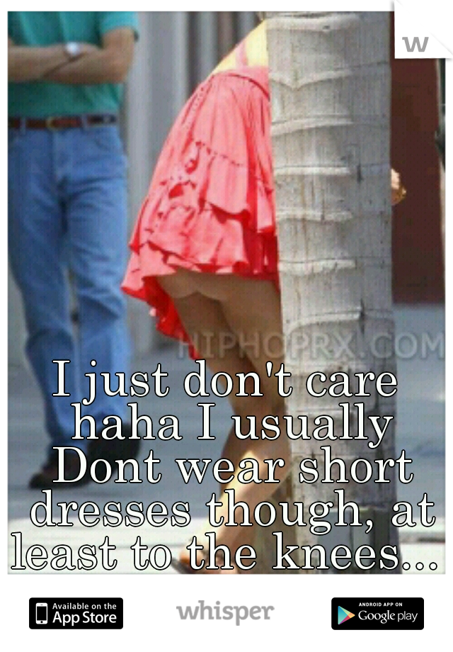I just don't care haha I usually Dont wear short dresses though, at least to the knees... 